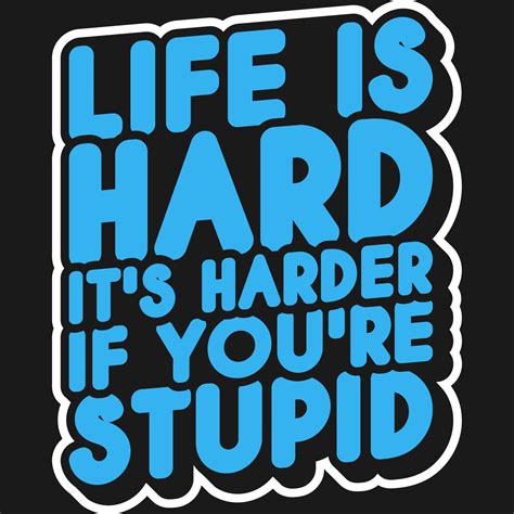 Life is hard; it's harder if you're stupid